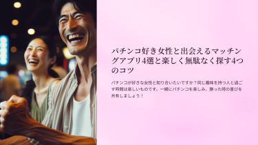 パチンコ好き女性と出会えるマッチングアプリ4選と楽しく無駄なく探す4つのコツ